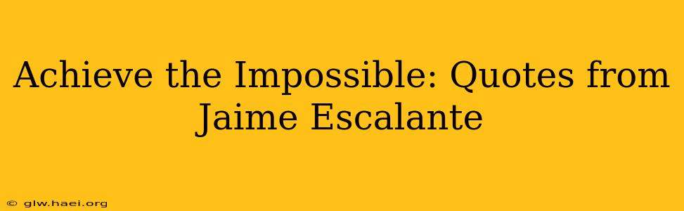Achieve the Impossible: Quotes from Jaime Escalante