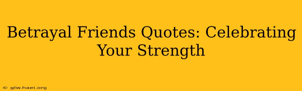 Betrayal Friends Quotes: Celebrating Your Strength