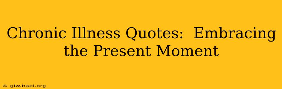 Chronic Illness Quotes:  Embracing the Present Moment