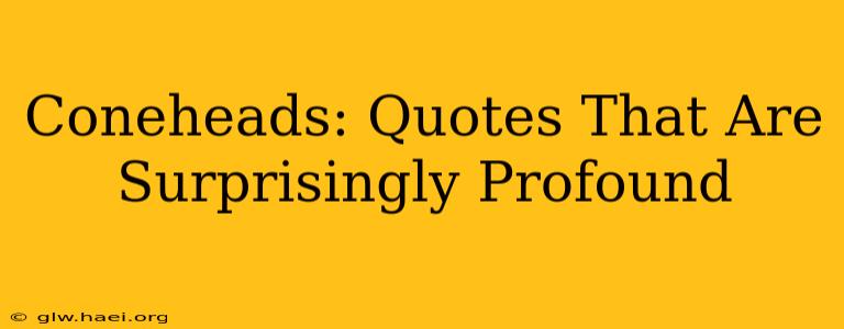 Coneheads: Quotes That Are Surprisingly Profound