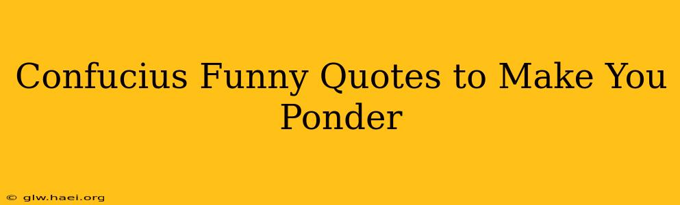 Confucius Funny Quotes to Make You Ponder