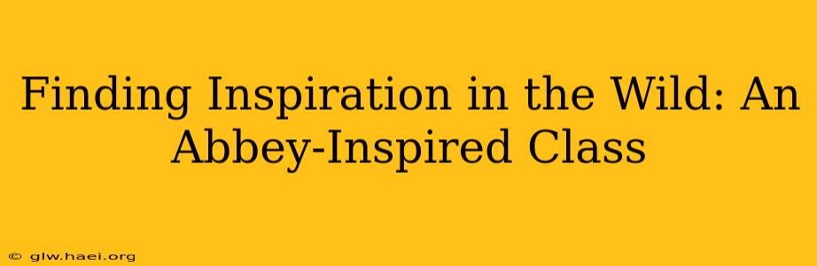 Finding Inspiration in the Wild: An Abbey-Inspired Class