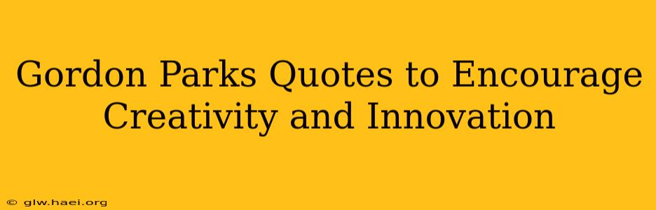 Gordon Parks Quotes to Encourage Creativity and Innovation