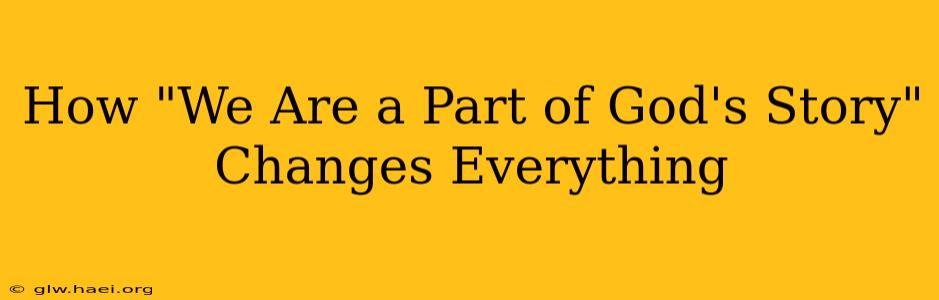 How "We Are a Part of God's Story" Changes Everything