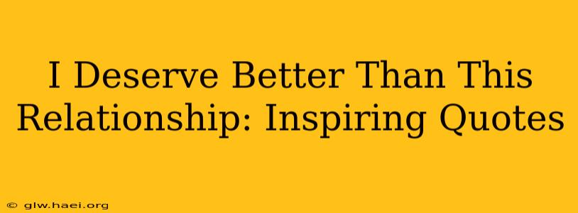 I Deserve Better Than This Relationship: Inspiring Quotes