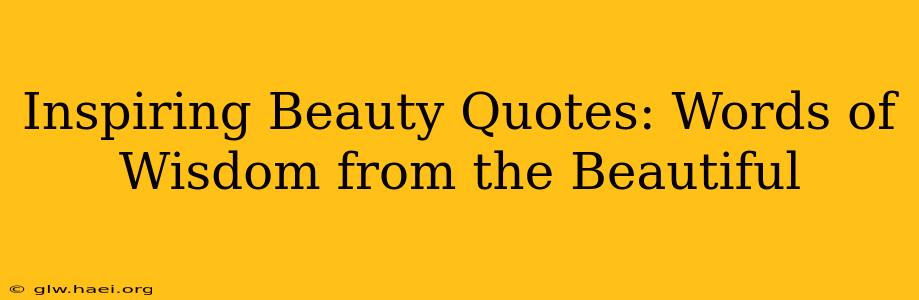 Inspiring Beauty Quotes: Words of Wisdom from the Beautiful