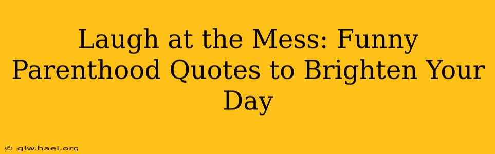 Laugh at the Mess: Funny Parenthood Quotes to Brighten Your Day