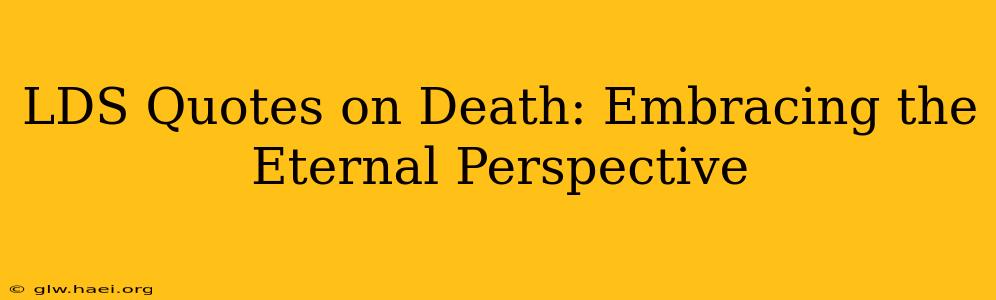 LDS Quotes on Death: Embracing the Eternal Perspective