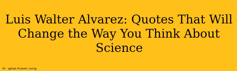 Luis Walter Alvarez: Quotes That Will Change the Way You Think About Science