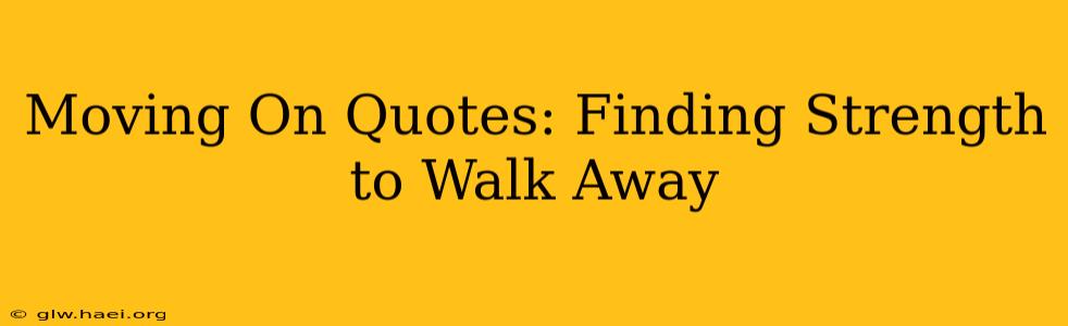 Moving On Quotes: Finding Strength to Walk Away