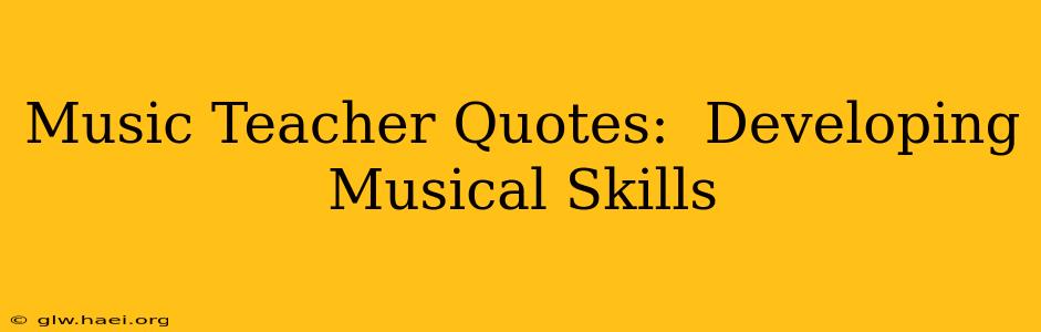 Music Teacher Quotes:  Developing Musical Skills