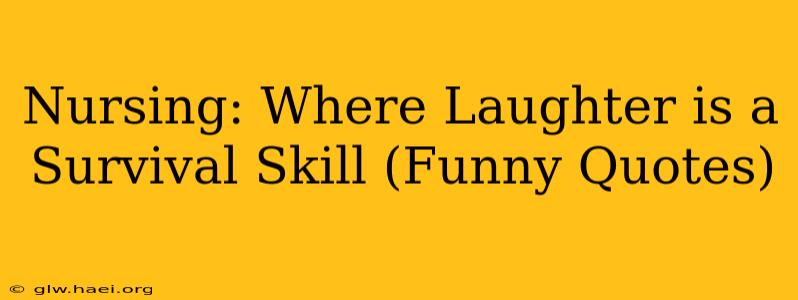 Nursing: Where Laughter is a Survival Skill (Funny Quotes)