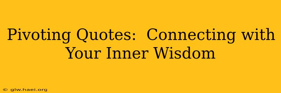 Pivoting Quotes:  Connecting with Your Inner Wisdom