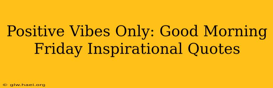 Positive Vibes Only: Good Morning Friday Inspirational Quotes