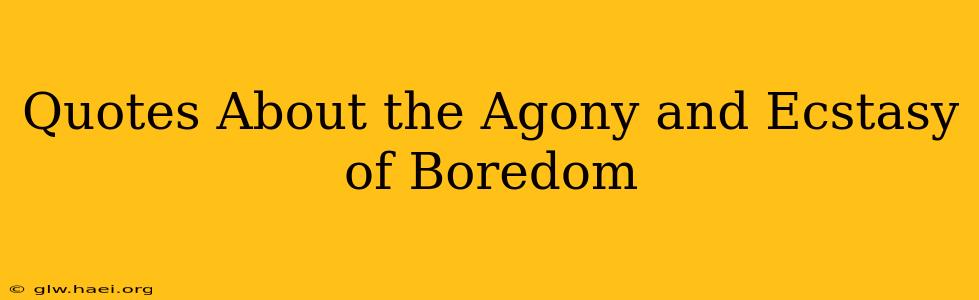 Quotes About the Agony and Ecstasy of Boredom