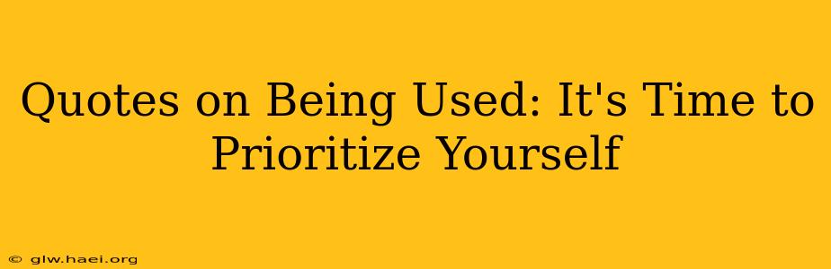 Quotes on Being Used: It's Time to Prioritize Yourself