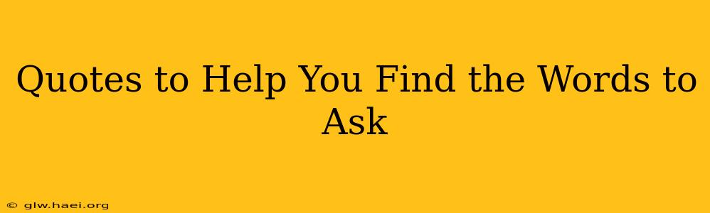 Quotes to Help You Find the Words to Ask