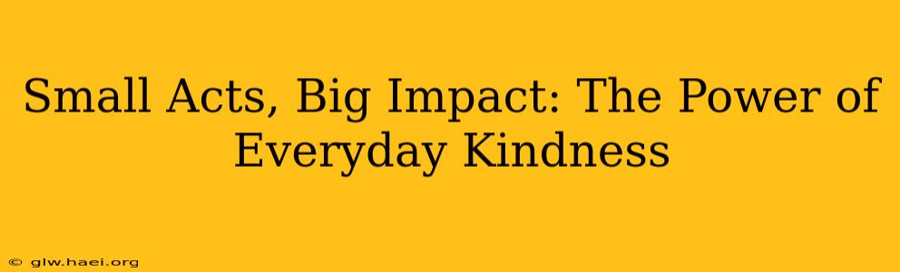 Small Acts, Big Impact: The Power of Everyday Kindness