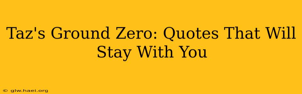 Taz's Ground Zero: Quotes That Will Stay With You