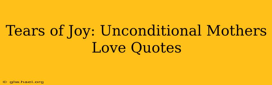 Tears of Joy: Unconditional Mothers Love Quotes