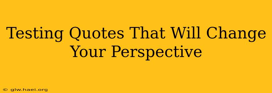 Testing Quotes That Will Change Your Perspective