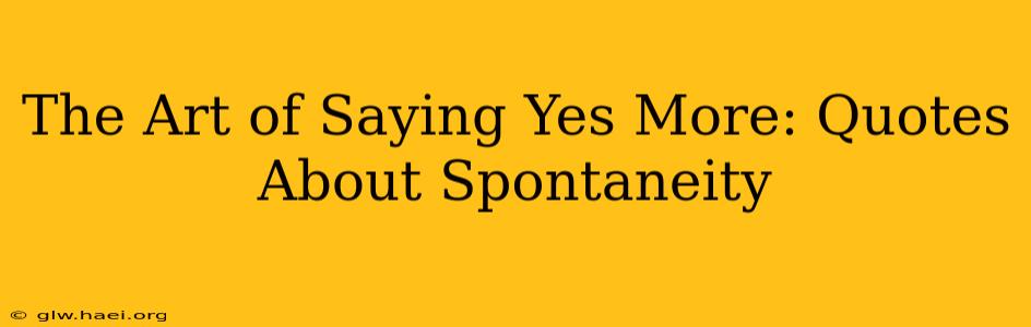 The Art of Saying Yes More: Quotes About Spontaneity