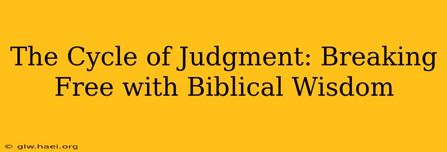 The Cycle of Judgment: Breaking Free with Biblical Wisdom
