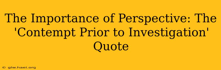 The Importance of Perspective: The 'Contempt Prior to Investigation' Quote
