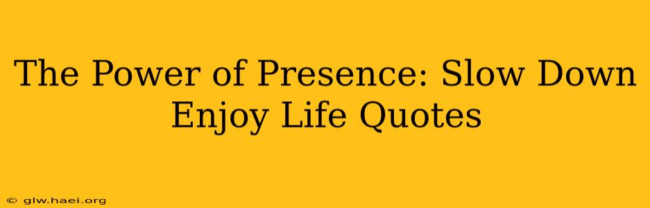 The Power of Presence: Slow Down Enjoy Life Quotes