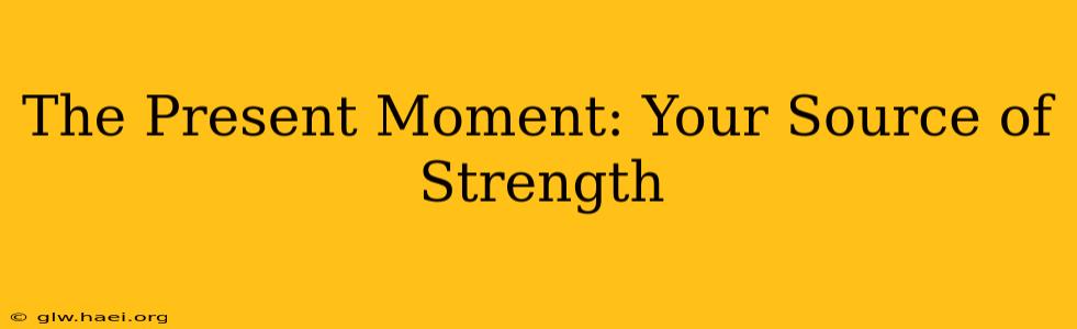 The Present Moment: Your Source of Strength