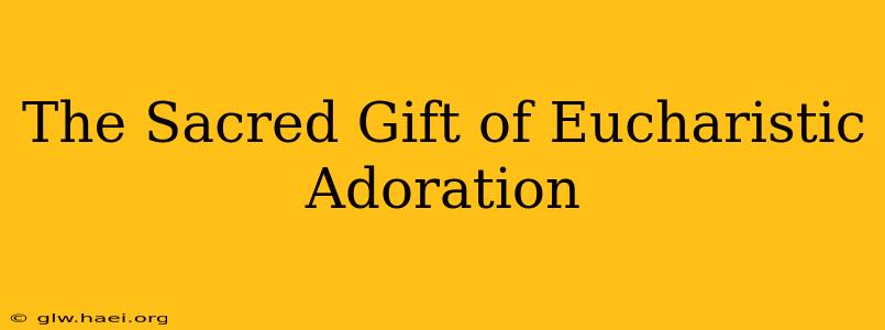 The Sacred Gift of Eucharistic Adoration