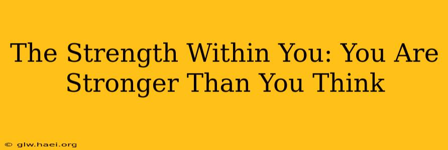The Strength Within You: You Are Stronger Than You Think