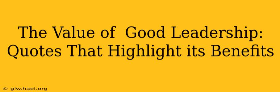 The Value of  Good Leadership: Quotes That Highlight its Benefits