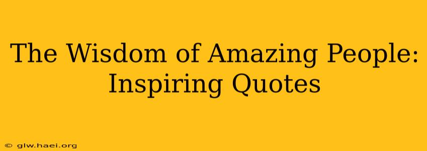 The Wisdom of Amazing People: Inspiring Quotes