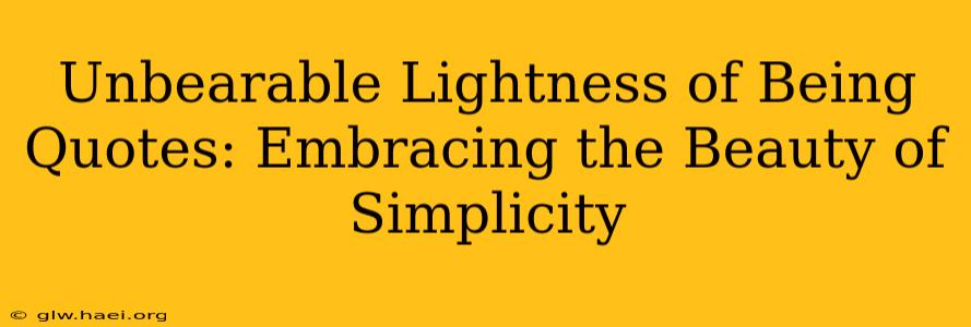 Unbearable Lightness of Being Quotes: Embracing the Beauty of Simplicity