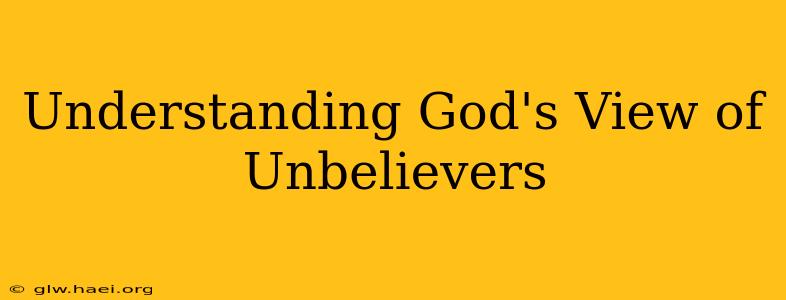 Understanding God's View of Unbelievers
