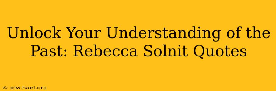 Unlock Your Understanding of the Past: Rebecca Solnit Quotes