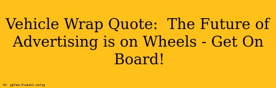 Vehicle Wrap Quote:  The Future of Advertising is on Wheels - Get On Board!