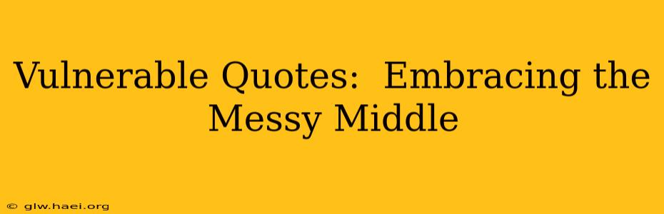Vulnerable Quotes:  Embracing the Messy Middle