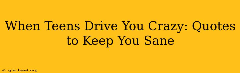When Teens Drive You Crazy: Quotes to Keep You Sane