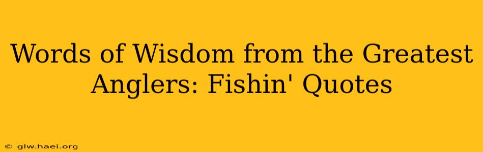 Words of Wisdom from the Greatest Anglers: Fishin' Quotes